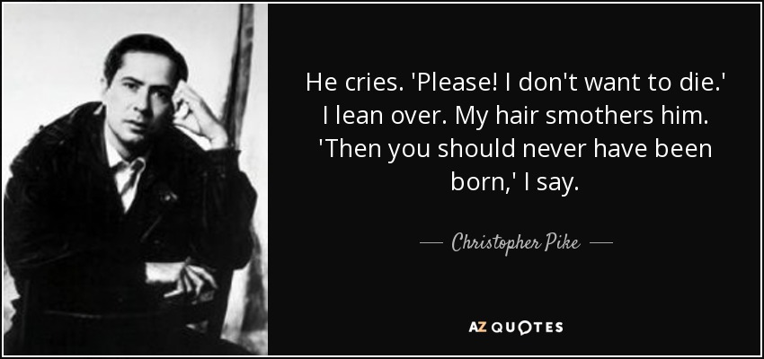 He cries. 'Please! I don't want to die.' I lean over. My hair smothers him. 'Then you should never have been born,' I say. - Christopher Pike