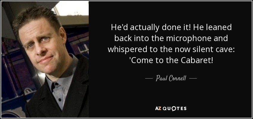 He'd actually done it! He leaned back into the microphone and whispered to the now silent cave: 'Come to the Cabaret! - Paul Cornell