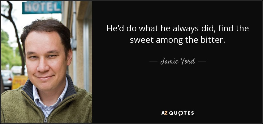 He'd do what he always did, find the sweet among the bitter. - Jamie Ford