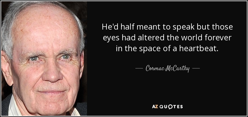 He'd half meant to speak but those eyes had altered the world forever in the space of a heartbeat. - Cormac McCarthy