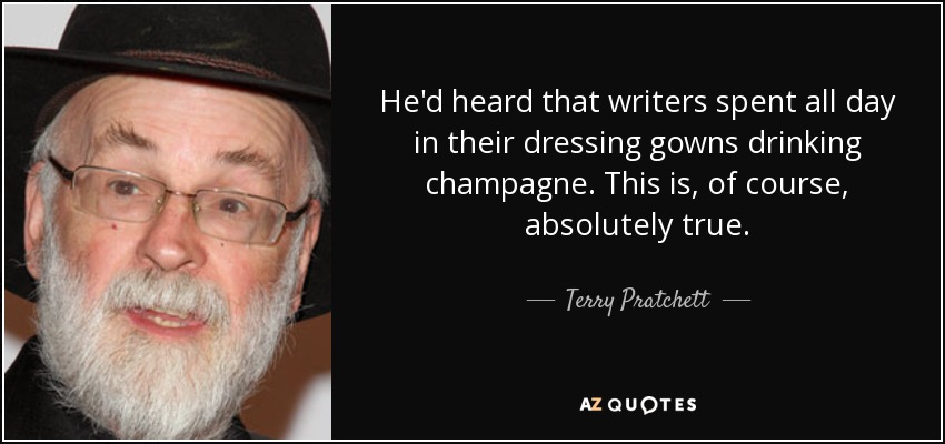 He'd heard that writers spent all day in their dressing gowns drinking champagne. This is, of course, absolutely true. - Terry Pratchett