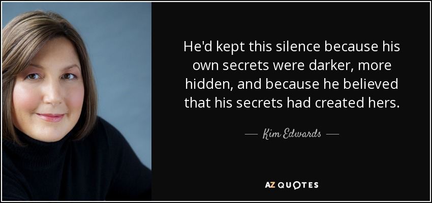 He'd kept this silence because his own secrets were darker, more hidden, and because he believed that his secrets had created hers. - Kim Edwards