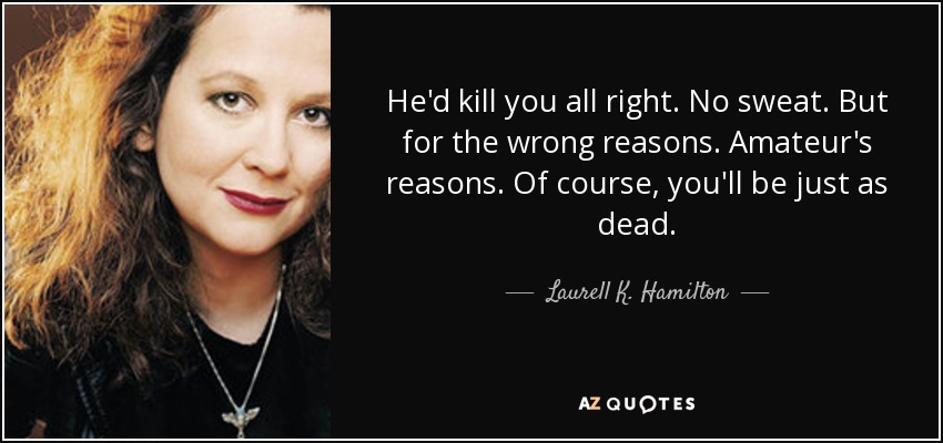 He'd kill you all right. No sweat. But for the wrong reasons. Amateur's reasons. Of course, you'll be just as dead. - Laurell K. Hamilton