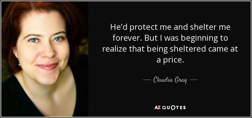 He’d protect me and shelter me forever. But I was beginning to realize that being sheltered came at a price. - Claudia Gray