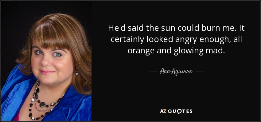 He'd said the sun could burn me. It certainly looked angry enough, all orange and glowing mad. - Ann Aguirre
