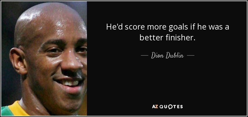 He'd score more goals if he was a better finisher. - Dion Dublin