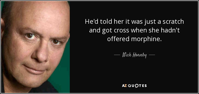 He'd told her it was just a scratch and got cross when she hadn't offered morphine. - Nick Hornby
