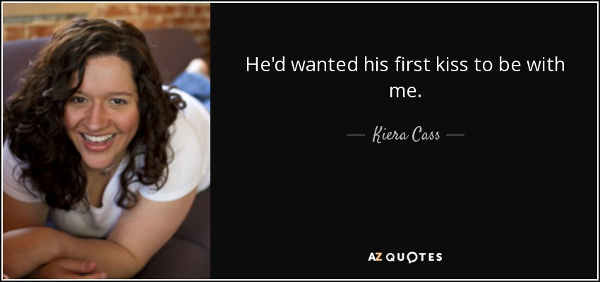 He'd wanted his first kiss to be with me. - Kiera Cass
