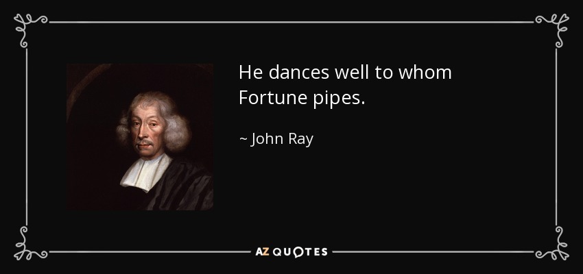 He dances well to whom Fortune pipes. - John Ray