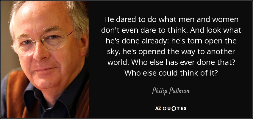 He dared to do what men and women don't even dare to think. And look what he's done already: he's torn open the sky, he's opened the way to another world. Who else has ever done that? Who else could think of it? - Philip Pullman