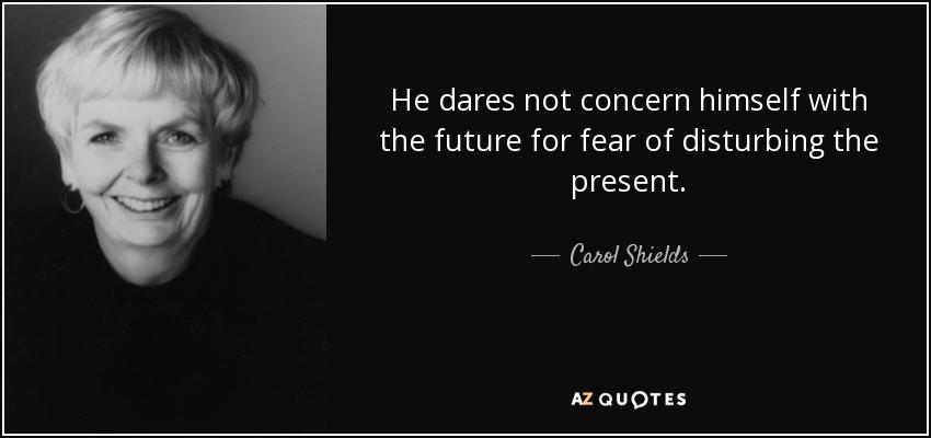 He dares not concern himself with the future for fear of disturbing the present. - Carol Shields