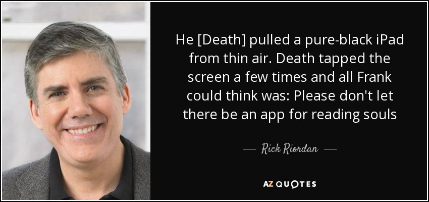 He [Death] pulled a pure-black iPad from thin air. Death tapped the screen a few times and all Frank could think was: Please don't let there be an app for reading souls - Rick Riordan
