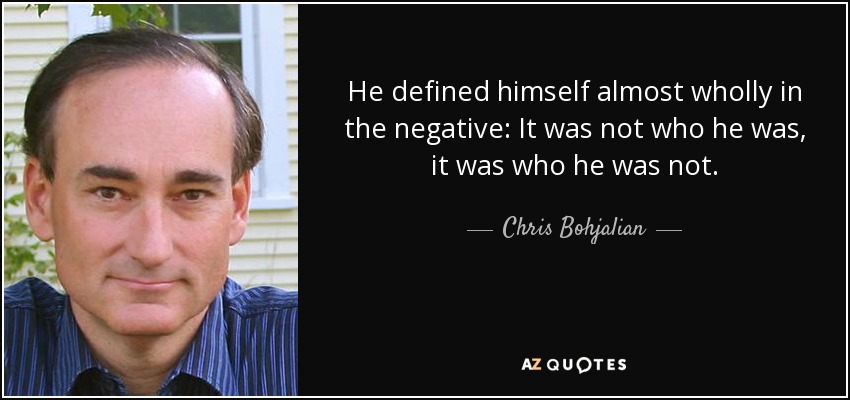 He defined himself almost wholly in the negative: It was not who he was, it was who he was not. - Chris Bohjalian