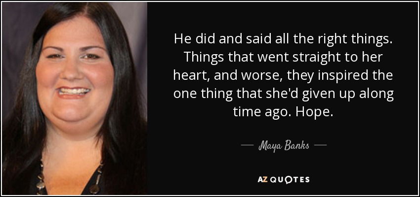 He did and said all the right things. Things that went straight to her heart, and worse, they inspired the one thing that she'd given up along time ago. Hope. - Maya Banks