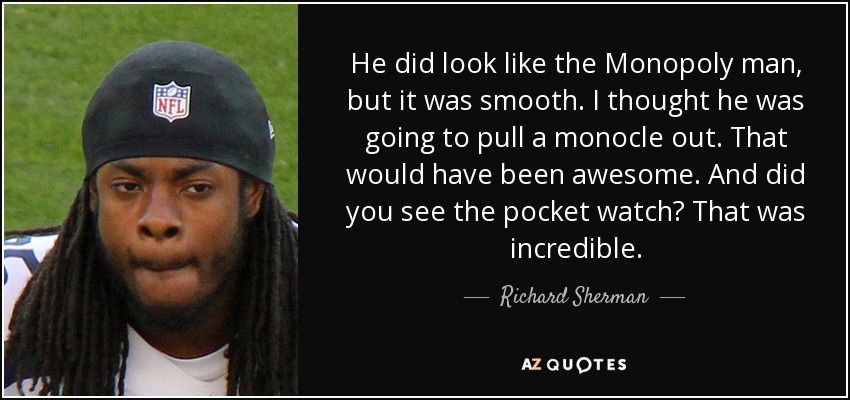 He did look like the Monopoly man, but it was smooth. I thought he was going to pull a monocle out. That would have been awesome. And did you see the pocket watch? That was incredible. - Richard Sherman