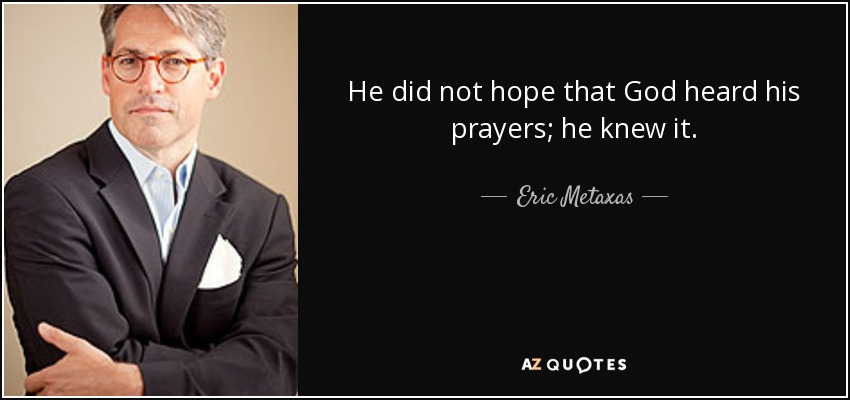 He did not hope that God heard his prayers; he knew it. - Eric Metaxas