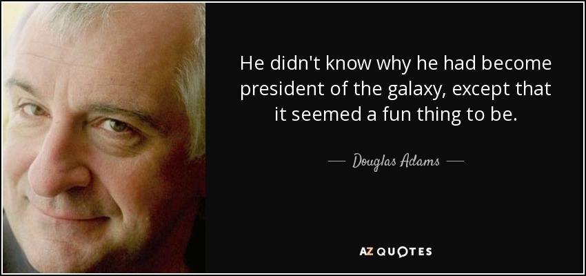 He didn't know why he had become president of the galaxy, except that it seemed a fun thing to be. - Douglas Adams