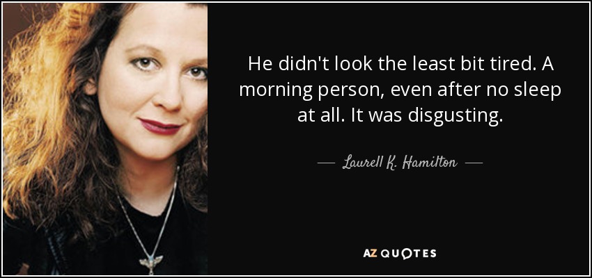 He didn't look the least bit tired. A morning person, even after no sleep at all. It was disgusting. - Laurell K. Hamilton