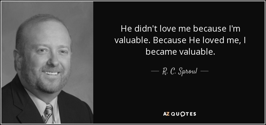 He didn't love me because I'm valuable. Because He loved me, I became valuable. - R. C. Sproul, Jr.