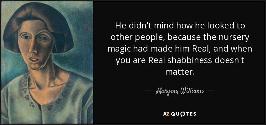 He didn't mind how he looked to other people, because the nursery magic had made him Real, and when you are Real shabbiness doesn't matter. - Margery Williams