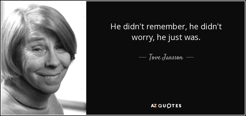 He didn't remember, he didn't worry, he just was. - Tove Jansson