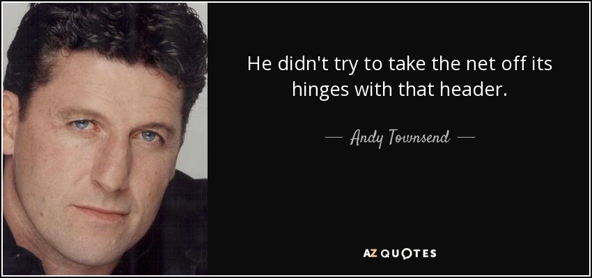 He didn't try to take the net off its hinges with that header. - Andy Townsend