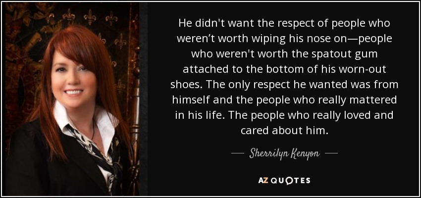 He didn't want the respect of people who weren’t worth wiping his nose on—people who weren't worth the spatout gum attached to the bottom of his worn-out shoes. The only respect he wanted was from himself and the people who really mattered in his life. The people who really loved and cared about him. - Sherrilyn Kenyon