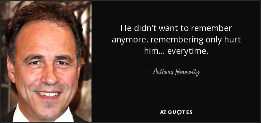 He didn't want to remember anymore. remembering only hurt him... everytime. - Anthony Horowitz