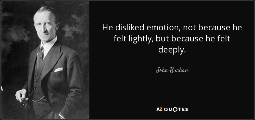 He disliked emotion, not because he felt lightly, but because he felt deeply. - John Buchan