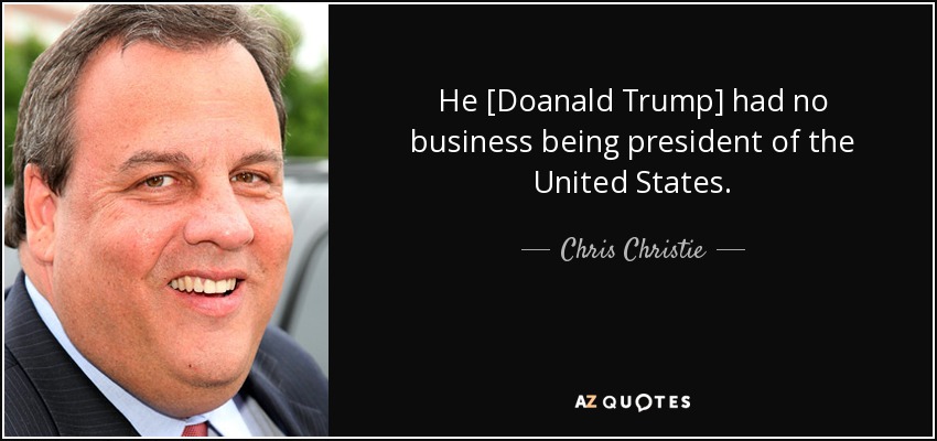 He [Doanald Trump] had no business being president of the United States. - Chris Christie