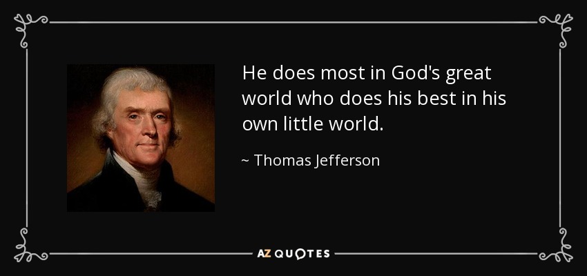 He does most in God's great world who does his best in his own little world. - Thomas Jefferson