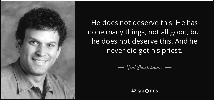 He does not deserve this. He has done many things, not all good, but he does not deserve this. And he never did get his priest. - Neal Shusterman