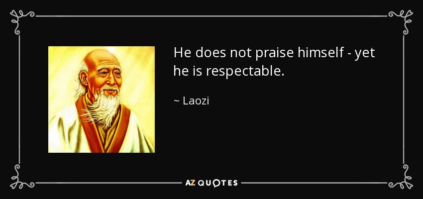 He does not praise himself - yet he is respectable. - Laozi