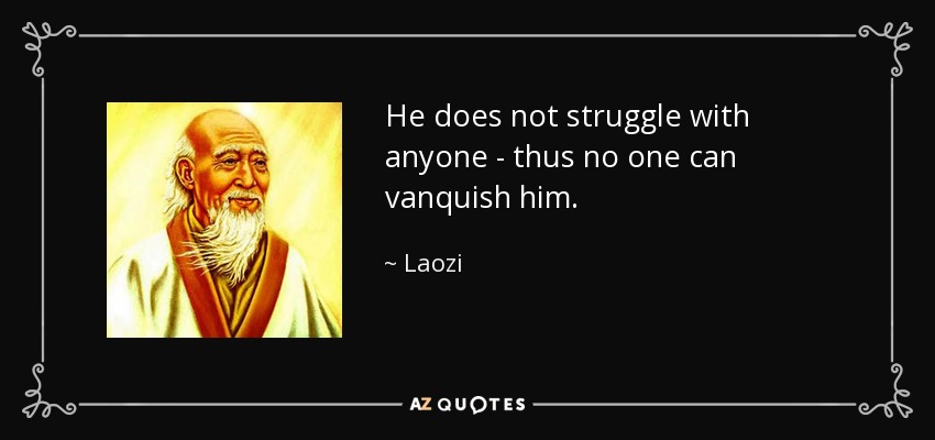 He does not struggle with anyone - thus no one can vanquish him. - Laozi