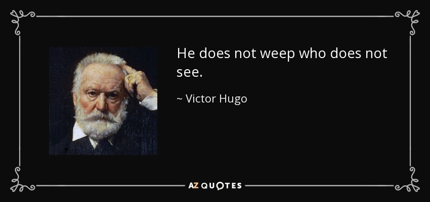 He does not weep who does not see. - Victor Hugo