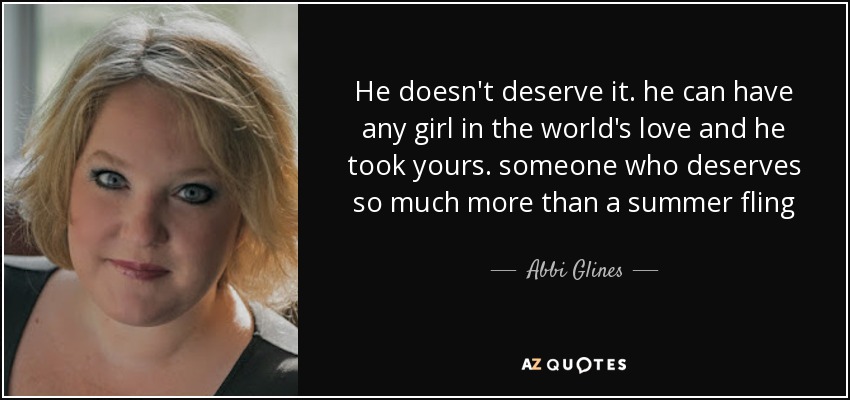 He doesn't deserve it. he can have any girl in the world's love and he took yours. someone who deserves so much more than a summer fling - Abbi Glines