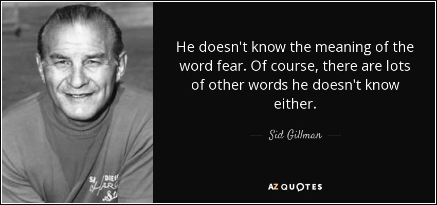 He doesn't know the meaning of the word fear. Of course, there are lots of other words he doesn't know either. - Sid Gillman
