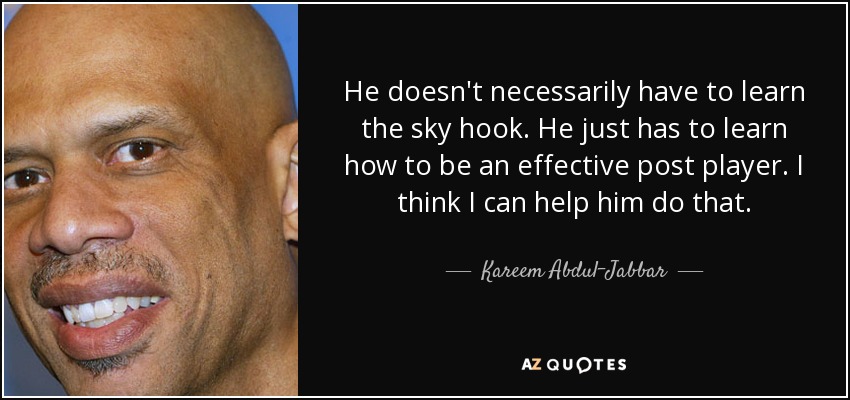 He doesn't necessarily have to learn the sky hook. He just has to learn how to be an effective post player. I think I can help him do that. - Kareem Abdul-Jabbar