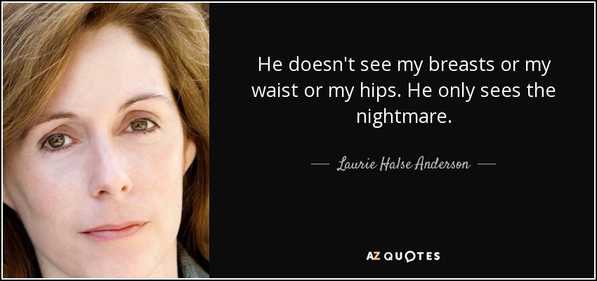 He doesn't see my breasts or my waist or my hips. He only sees the nightmare. - Laurie Halse Anderson