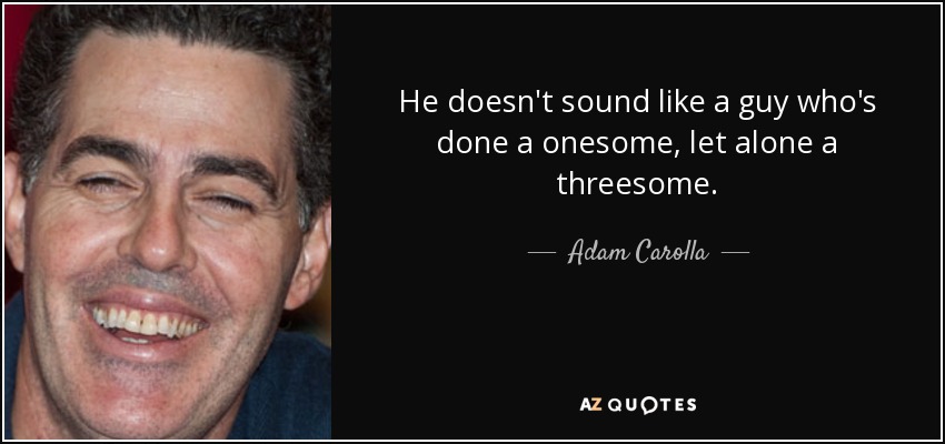 He doesn't sound like a guy who's done a onesome, let alone a threesome. - Adam Carolla