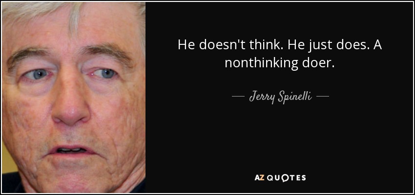 He doesn't think. He just does. A nonthinking doer. - Jerry Spinelli