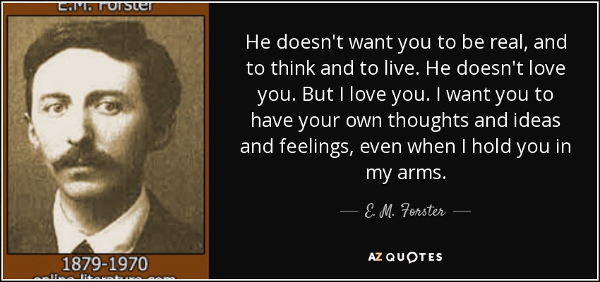 He doesn't want you to be real, and to think and to live. He doesn't love you. But I love you. I want you to have your own thoughts and ideas and feelings, even when I hold you in my arms. - E. M. Forster