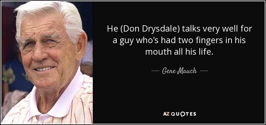 He (Don Drysdale) talks very well for a guy who's had two fingers in his mouth all his life. - Gene Mauch