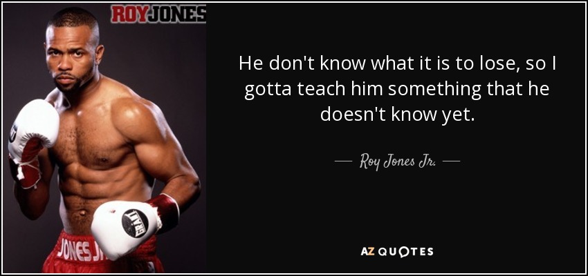 He don't know what it is to lose, so I gotta teach him something that he doesn't know yet. - Roy Jones Jr.
