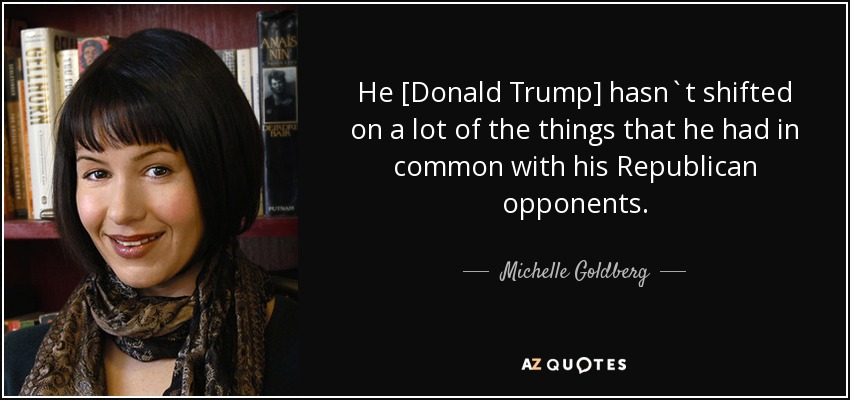 He [Donald Trump] hasn`t shifted on a lot of the things that he had in common with his Republican opponents. - Michelle Goldberg