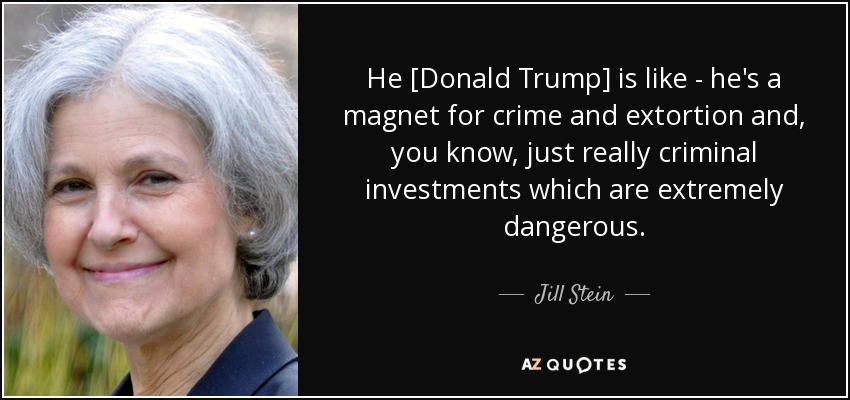He [Donald Trump] is like - he's a magnet for crime and extortion and, you know, just really criminal investments which are extremely dangerous. - Jill Stein
