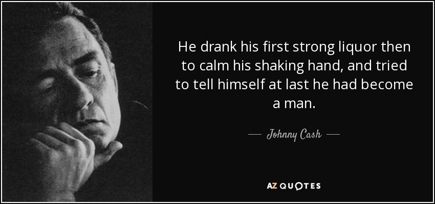 He drank his first strong liquor then to calm his shaking hand, and tried to tell himself at last he had become a man. - Johnny Cash