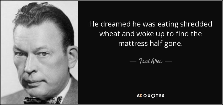 He dreamed he was eating shredded wheat and woke up to find the mattress half gone. - Fred Allen