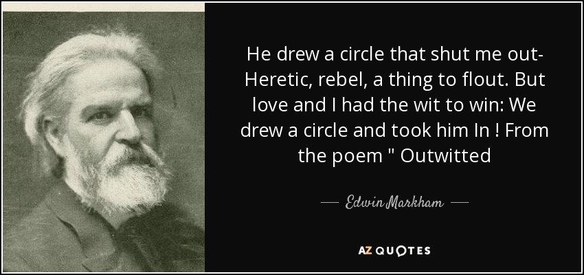 He drew a circle that shut me out- Heretic , rebel, a thing to flout. But love and I had the wit to win: We drew a circle and took him In ! From the poem 