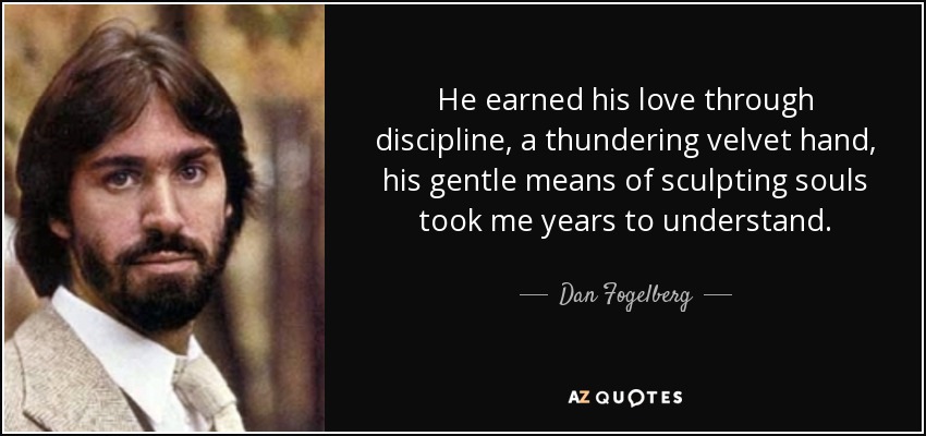 He earned his love through discipline, a thundering velvet hand, his gentle means of sculpting souls took me years to understand. - Dan Fogelberg